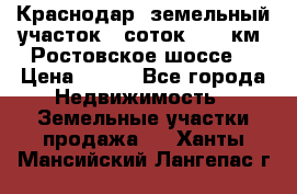 Краснодар, земельный участок 6 соток,  12 км. Ростовское шоссе  › Цена ­ 850 - Все города Недвижимость » Земельные участки продажа   . Ханты-Мансийский,Лангепас г.